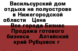 Васильсурский дом отдыха на полуострове в Нижегородской области › Цена ­ 30 000 000 - Все города Бизнес » Продажа готового бизнеса   . Алтайский край,Рубцовск г.